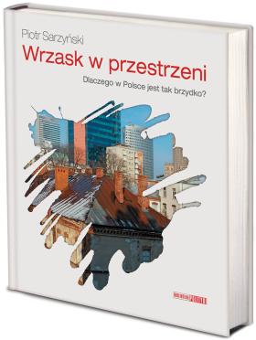 Wszyscy wkurzeni na nieład w polskiej przestrzeni publicznej powinni przeczytać książkę Piotra Sarzyńskiego „Wrzask w przestrzeni”.