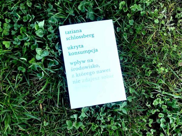 Tatiana Schlossberg „Ukryta konsumpcja. Wpływ na środowisko, z którego nawet nie zdajesz sobie sprawy”
