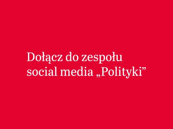 Dołącz do zespołu social media „Polityki”!