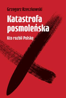 Okładka książki Grzegorza Rzeczkowskiego „Katastrofa posmoleńska. Kto rozbił Polskę”