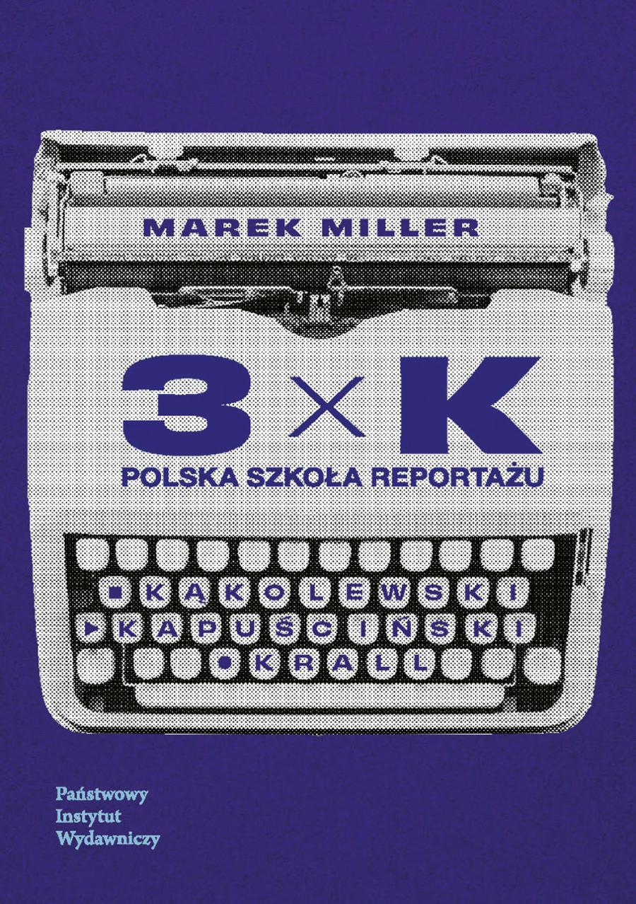 Marek Miller, „3xK. Polska Szkoła Reportażu. Kąkolewski, Kapuściński, Krall”