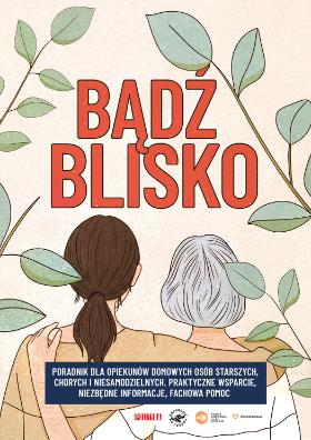 „Bądź blisko” – nasz specjalny poradnik, jak opiekować się osobami starszymi, niesamodzielnymi i chorymi w domu.